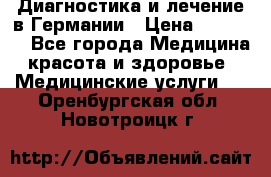 Диагностика и лечение в Германии › Цена ­ 59 000 - Все города Медицина, красота и здоровье » Медицинские услуги   . Оренбургская обл.,Новотроицк г.